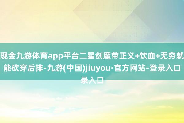 现金九游体育app平台二星剑魔带正义+饮血+无穷就能砍穿后排-九游(中国)jiuyou·官方网站-登录入口