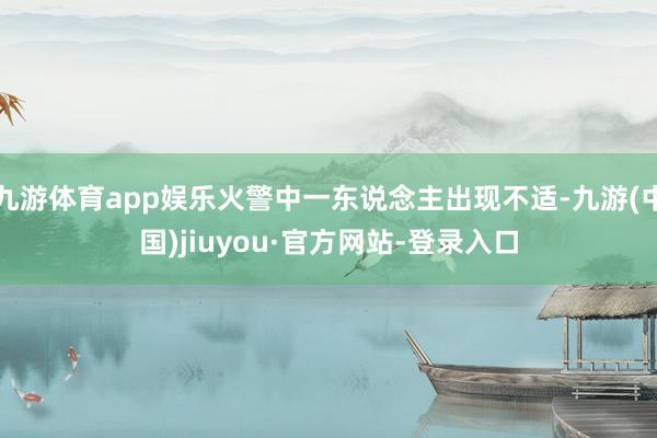 九游体育app娱乐火警中一东说念主出现不适-九游(中国)jiuyou·官方网站-登录入口