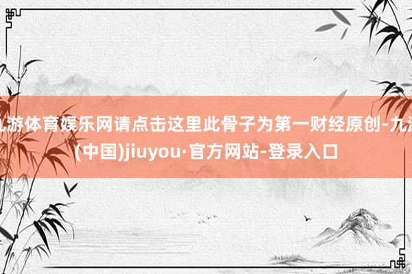 九游体育娱乐网请点击这里此骨子为第一财经原创-九游(中国)jiuyou·官方网站-登录入口