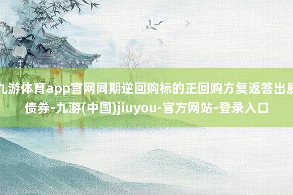 九游体育app官网同期逆回购标的正回购方复返答出质债券-九游(中国)jiuyou·官方网站-登录入口