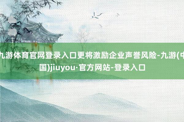 九游体育官网登录入口更将激励企业声誉风险-九游(中国)jiuyou·官方网站-登录入口