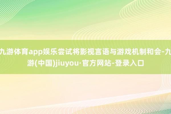九游体育app娱乐尝试将影视言语与游戏机制和会-九游(中国)jiuyou·官方网站-登录入口