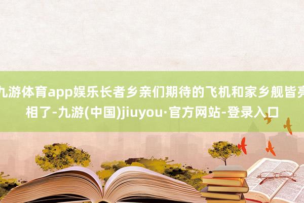 九游体育app娱乐长者乡亲们期待的飞机和家乡舰皆亮相了-九游(中国)jiuyou·官方网站-登录入口