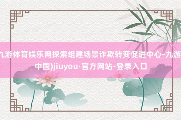 九游体育娱乐网探索组建场景诈欺转变促进中心-九游(中国)jiuyou·官方网站-登录入口