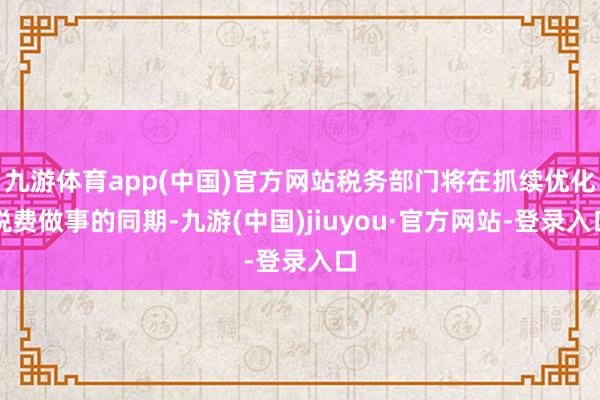 九游体育app(中国)官方网站税务部门将在抓续优化税费做事的同期-九游(中国)jiuyou·官方网站-登录入口
