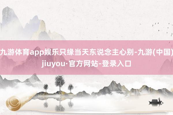 九游体育app娱乐只缘当天东说念主心别-九游(中国)jiuyou·官方网站-登录入口