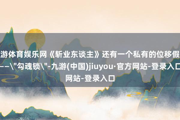 九游体育娱乐网《斩业东谈主》还有一个私有的位移假想——