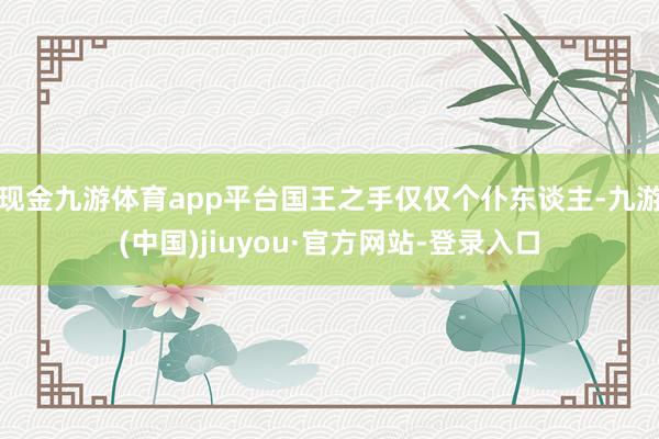 现金九游体育app平台国王之手仅仅个仆东谈主-九游(中国)jiuyou·官方网站-登录入口