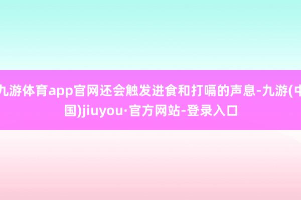 九游体育app官网还会触发进食和打嗝的声息-九游(中国)jiuyou·官方网站-登录入口