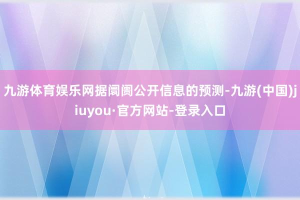 九游体育娱乐网据阛阓公开信息的预测-九游(中国)jiuyou·官方网站-登录入口