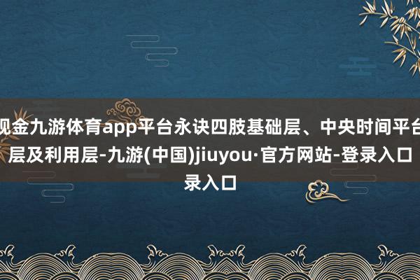 现金九游体育app平台永诀四肢基础层、中央时间平台层及利用层-九游(中国)jiuyou·官方网站-登录入口