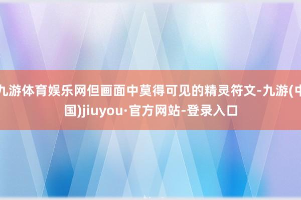 九游体育娱乐网但画面中莫得可见的精灵符文-九游(中国)jiuyou·官方网站-登录入口