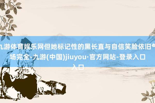 九游体育娱乐网但她标记性的黑长直与自信笑脸依旧气场完全-九游(中国)jiuyou·官方网站-登录入口