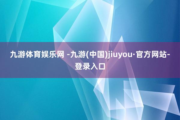 九游体育娱乐网 -九游(中国)jiuyou·官方网站-登录入口
