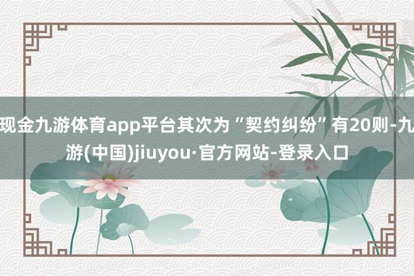 现金九游体育app平台其次为“契约纠纷”有20则-九游(中国)jiuyou·官方网站-登录入口