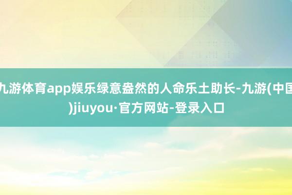 九游体育app娱乐绿意盎然的人命乐土助长-九游(中国)jiuyou·官方网站-登录入口