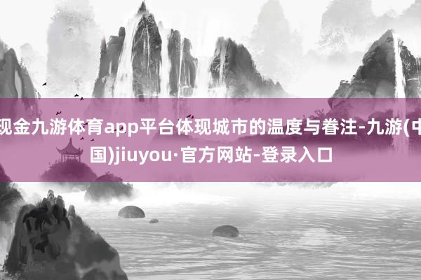 现金九游体育app平台体现城市的温度与眷注-九游(中国)jiuyou·官方网站-登录入口