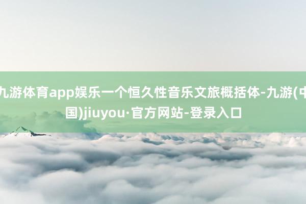 九游体育app娱乐一个恒久性音乐文旅概括体-九游(中国)jiuyou·官方网站-登录入口