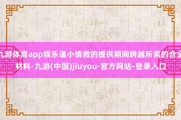 九游体育app娱乐谨小慎微的提供期间跨越所需的合金材料-九游(中国)jiuyou·官方网站-登录入口