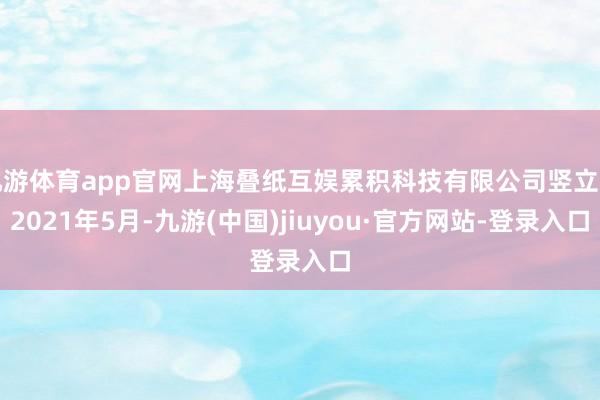 九游体育app官网上海叠纸互娱累积科技有限公司竖立于2021年5月-九游(中国)jiuyou·官方网站-登录入口