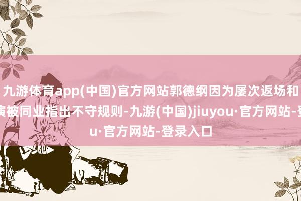 九游体育app(中国)官方网站郭德纲因为屡次返场和封箱上演被同业指出不守规则-九游(中国)jiuyou·官方网站-登录入口
