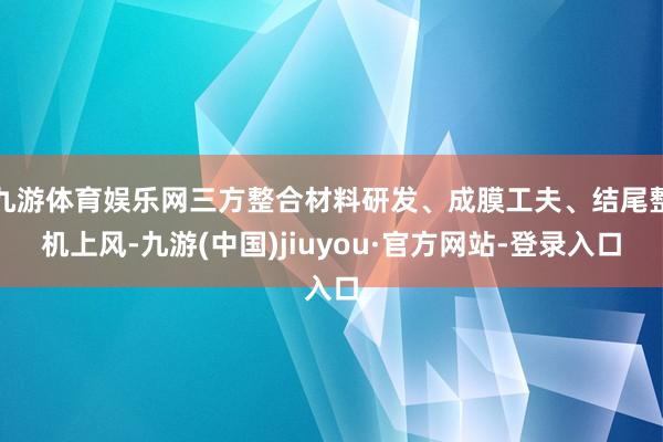 九游体育娱乐网三方整合材料研发、成膜工夫、结尾整机上风-九游(中国)jiuyou·官方网站-登录入口
