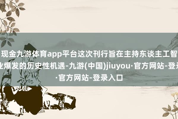 现金九游体育app平台这次刊行旨在主持东谈主工智能产业爆发的历史性机遇-九游(中国)jiuyou·官方网站-登录入口