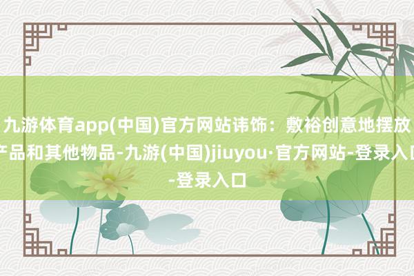 九游体育app(中国)官方网站讳饰：敷裕创意地摆放产品和其他物品-九游(中国)jiuyou·官方网站-登录入口