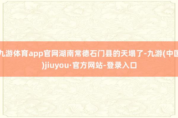 九游体育app官网湖南常德石门县的天塌了-九游(中国)jiuyou·官方网站-登录入口