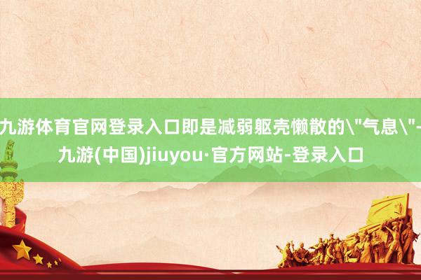 九游体育官网登录入口即是减弱躯壳懒散的
