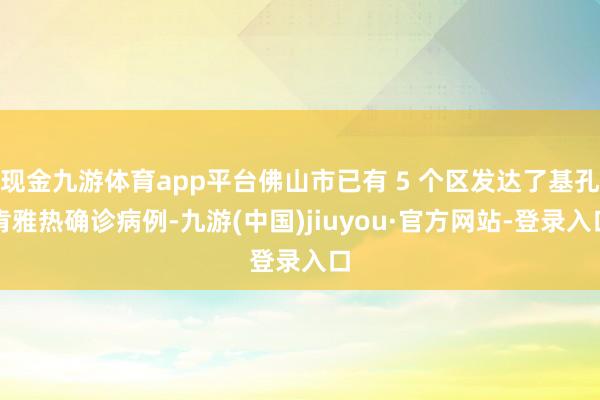 现金九游体育app平台佛山市已有 5 个区发达了基孔肯雅热确诊病例-九游(中国)jiuyou·官方网站-登录入口
