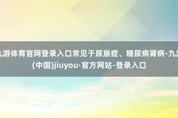 九游体育官网登录入口常见于尿崩症、糖尿病肾病-九游(中国)jiuyou·官方网站-登录入口