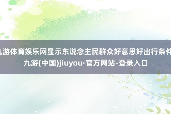 九游体育娱乐网显示东说念主民群众好意思好出行条件-九游(中国)jiuyou·官方网站-登录入口