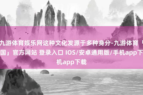 九游体育娱乐网这种文化发源于多种身分-九游体育「中国」官方网站 登录入口 IOS/安卓通用版/手机app下载