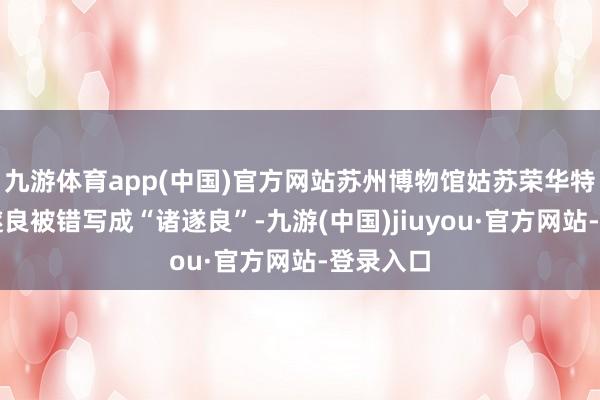 九游体育app(中国)官方网站苏州博物馆姑苏荣华特展上褚遂良被错写成“诸遂良”-九游(中国)jiuyou·官方网站-登录入口