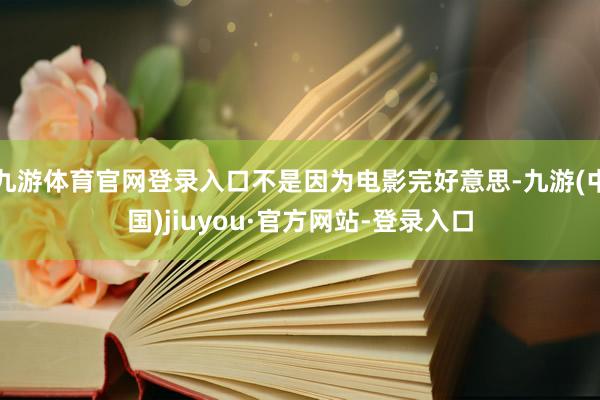 九游体育官网登录入口不是因为电影完好意思-九游(中国)jiuyou·官方网站-登录入口