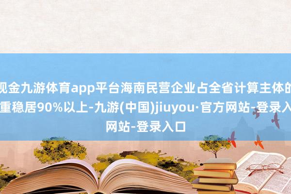 现金九游体育app平台海南民营企业占全省计算主体的比重稳居90%以上-九游(中国)jiuyou·官方网站-登录入口