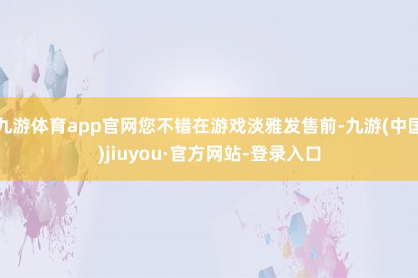 九游体育app官网您不错在游戏淡雅发售前-九游(中国)jiuyou·官方网站-登录入口