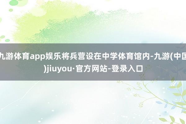九游体育app娱乐将兵营设在中学体育馆内-九游(中国)jiuyou·官方网站-登录入口