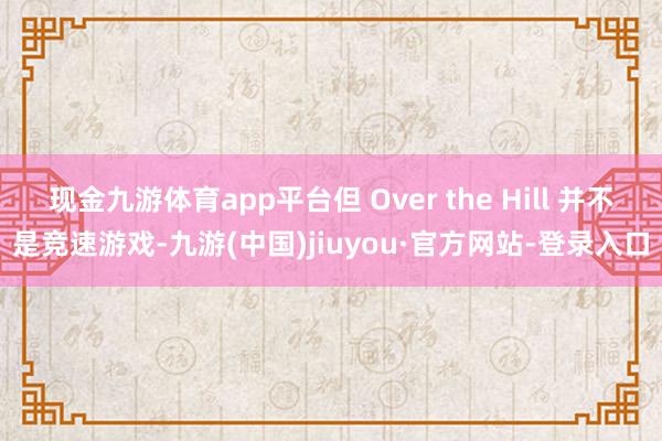 现金九游体育app平台但 Over the Hill 并不是竞速游戏-九游(中国)jiuyou·官方网站-登录入口