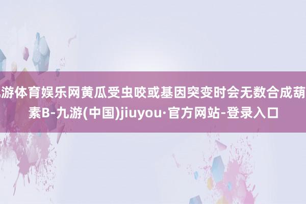 九游体育娱乐网黄瓜受虫咬或基因突变时会无数合成葫芦素B-九游(中国)jiuyou·官方网站-登录入口