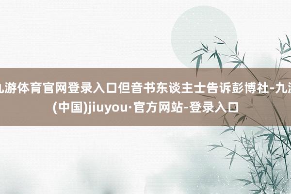 九游体育官网登录入口但音书东谈主士告诉彭博社-九游(中国)jiuyou·官方网站-登录入口