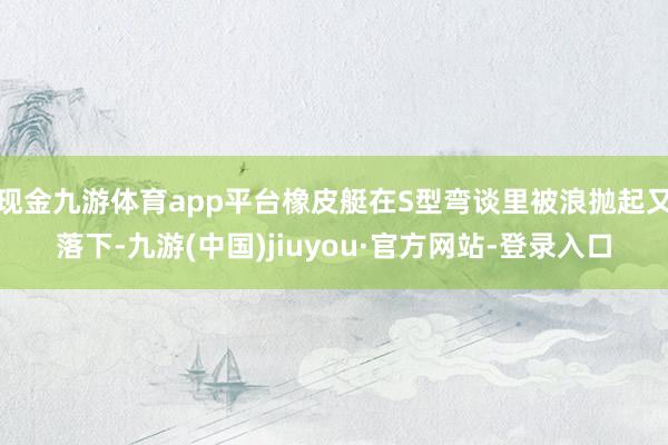 现金九游体育app平台橡皮艇在S型弯谈里被浪抛起又落下-九游(中国)jiuyou·官方网站-登录入口