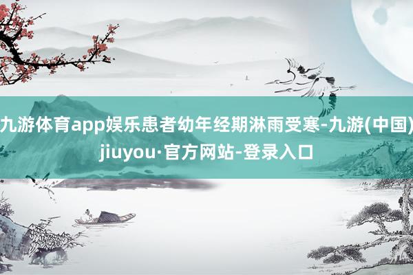 九游体育app娱乐患者幼年经期淋雨受寒-九游(中国)jiuyou·官方网站-登录入口