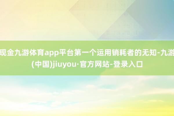 现金九游体育app平台第一个运用销耗者的无知-九游(中国)jiuyou·官方网站-登录入口