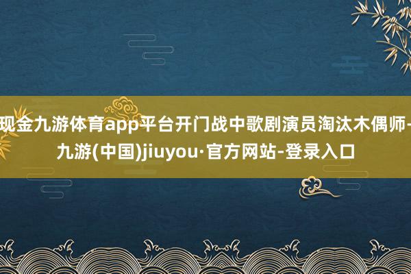 现金九游体育app平台开门战中歌剧演员淘汰木偶师-九游(中国)jiuyou·官方网站-登录入口