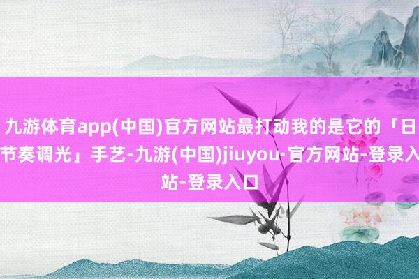 九游体育app(中国)官方网站最打动我的是它的「日夜节奏调光」手艺-九游(中国)jiuyou·官方网站-登录入口