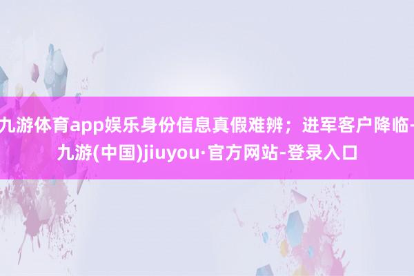 九游体育app娱乐身份信息真假难辨；进军客户降临-九游(中国)jiuyou·官方网站-登录入口