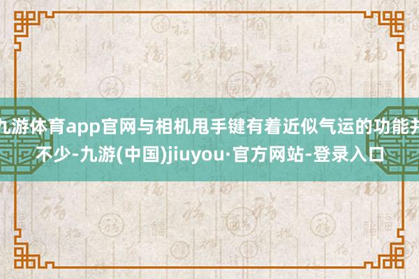 九游体育app官网与相机甩手键有着近似气运的功能并不少-九游(中国)jiuyou·官方网站-登录入口