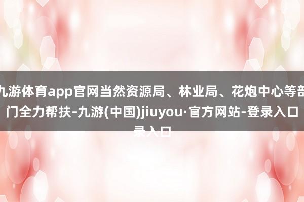 九游体育app官网当然资源局、林业局、花炮中心等部门全力帮扶-九游(中国)jiuyou·官方网站-登录入口